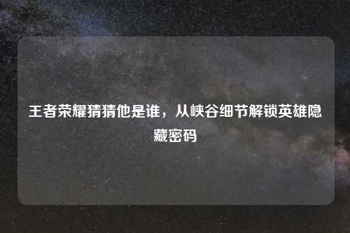 王者荣耀猜猜他是谁，从峡谷细节解锁英雄隐藏密码