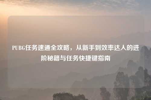 PUBG任务速通全攻略，从新手到效率达人的进阶秘籍与任务快捷键指南
