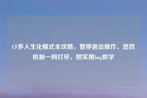 CF多人生化模式全攻略，暂停退出操作、惩罚机制一网打尽，附实用bug教学