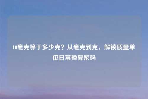 10毫克等于多少克？从毫克到克，解锁质量单位日常换算密码
