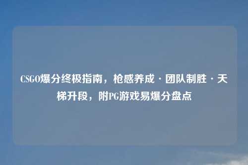 CSGO爆分终极指南，枪感养成·团队制胜·天梯升段，附PG游戏易爆分盘点