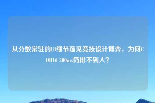 从分数常驻的UI细节窥见竞技设计博弈，为何COD16 200ms仍排不到人？