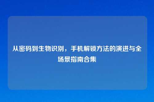 从密码到生物识别，手机解锁     的演进与全场景指南合集
