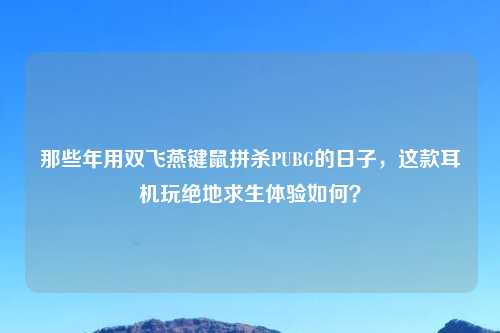 那些年用双飞燕键鼠拼杀PUBG的日子，这款耳机玩绝地求生体验如何？