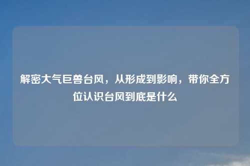 解密大气巨兽台风，从形成到影响，带你全方位认识台风到底是什么