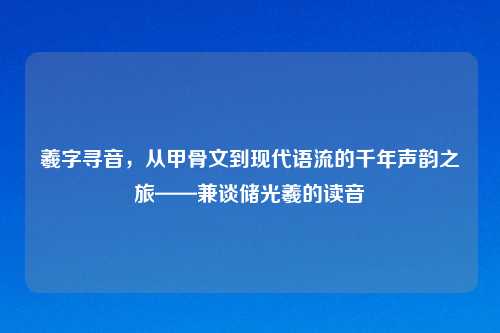羲字寻音,从甲骨文到现代语流的千年声韵之旅——兼谈储光羲的读音