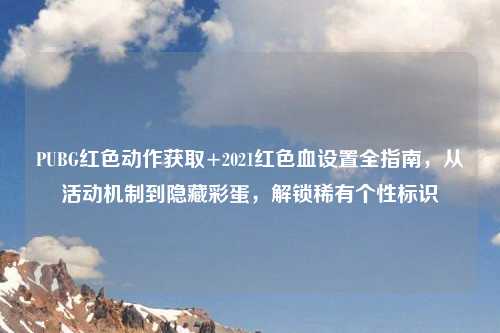 PUBG红色动作获取+2021红色血设置全指南，从活动机制到隐藏彩蛋，解锁稀有个性标识