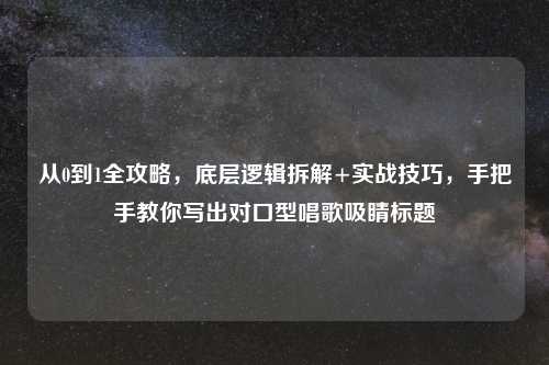 从0到1全攻略，底层逻辑拆解+实战技巧，手把手教你写出对口型唱歌吸睛标题