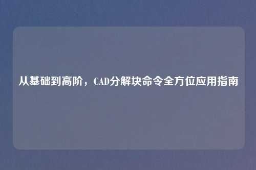 从基础到高阶，CAD分解块命令全方位应用指南