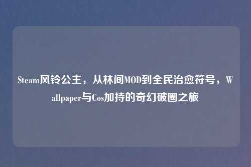 Steam风铃公主，从林间MOD到全民治愈符号，Wallpaper与Cos加持的奇幻破圈之旅