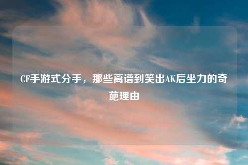 CF手游式分手，那些离谱到笑出AK后坐力的奇葩理由