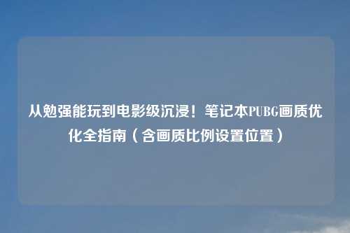 从勉强能玩到电影级沉浸!笔记本PUBG画质优化全指南(含画质比例设置位置)