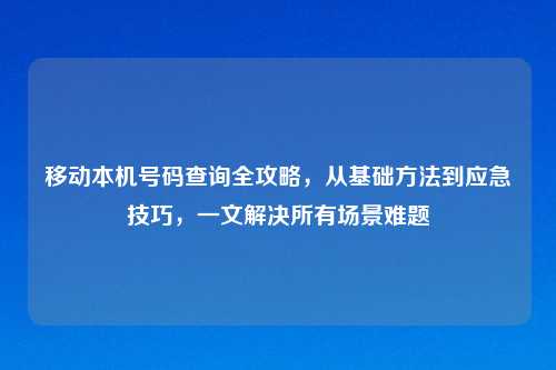 移动本机号码查询全攻略，从基础     到应急技巧，一文解决所有场景难题