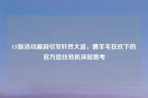CF新活动漏洞引发轩然     ，薅羊毛狂欢下的官方信任危机深层思考