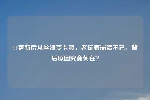 CF更新后从丝滑变卡顿，老玩家崩溃不已，背后原因究竟何在？
