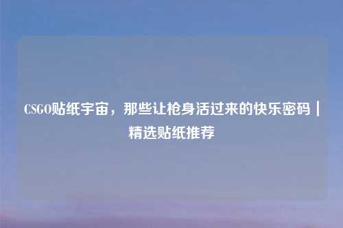 CSGO贴纸宇宙,那些让枪身活过来的快乐密码|精选贴纸推荐