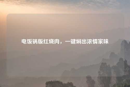 电饭锅版红烧肉，一键焖出浓情家味
