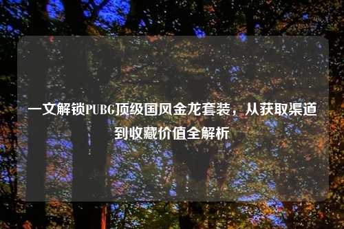一文解锁PUBG顶级国风金龙套装，从获取渠道到收藏价值全解析