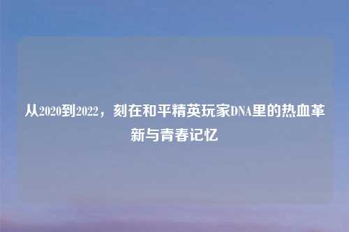 从2020到2022，刻在和平精英玩家DNA里的热血革新与青春记忆