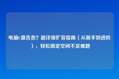 电脑C盘告急？超详细扩容指南（从新手到进阶），轻松搞定空间不足难题