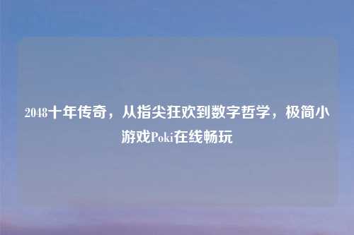 2048十年传奇，从指尖狂欢到数字哲学，极简小游戏Poki在线畅玩