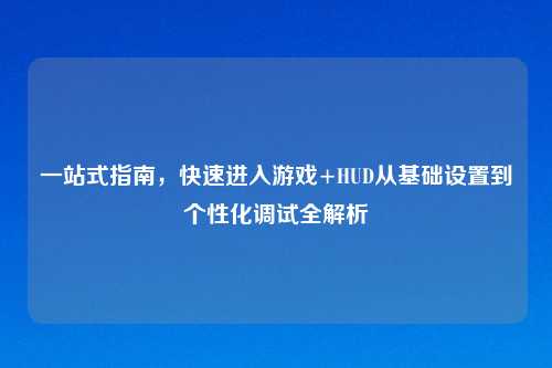 一站式指南，快速进入游戏+HUD从基础设置到个性化调试全解析