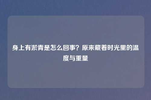 身上有淤青是怎么回事？原来藏着时光里的温度与重量
