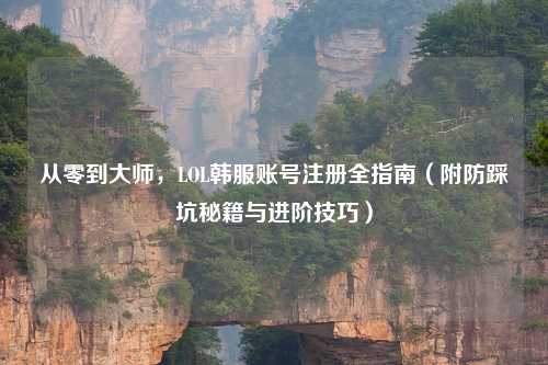 从零到大师，LOL韩服账号注册全指南（附防踩坑秘籍与进阶技巧）