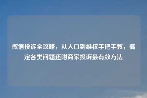 微信投诉全攻略，从入口到     手把手教，搞定各类问题还附商家投诉最有效     