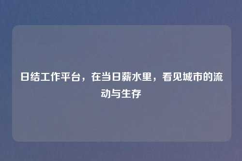 日结工作平台，在当日薪水里，看见城市的流动与生存