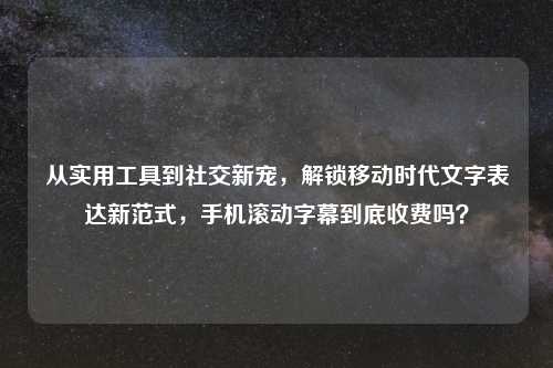 从实用工具到社交新宠，解锁移动时代文字表达新范式，手机滚动字幕到底收费吗？