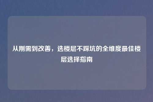 从刚需到改善，选楼层不踩坑的全维度更佳楼层选择指南