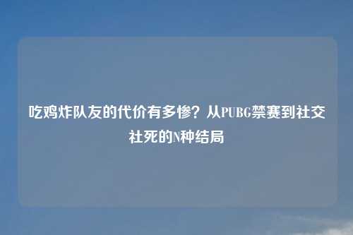 吃鸡炸队友的代价有多惨？从PUBG禁赛到社交社死的N种结局