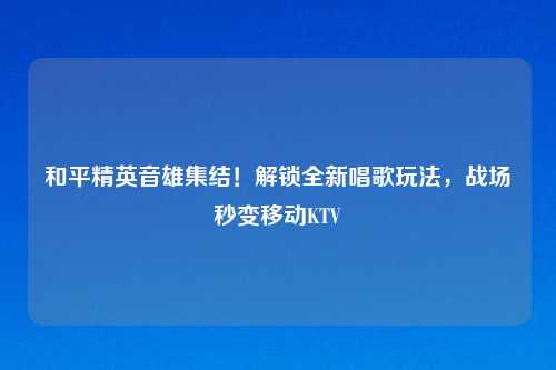 和平精英音雄集结！解锁全新唱歌玩法，战场秒变移动KTV