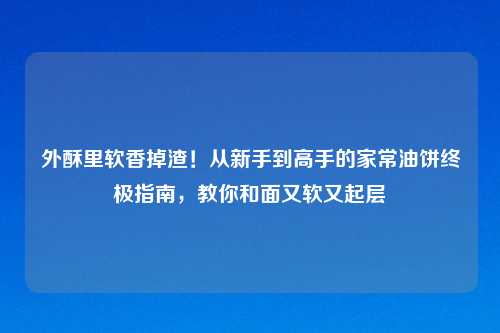 外酥里软香掉渣！从新手到高手的家常油饼终极指南，教你和面又软又起层