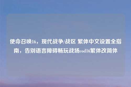 使命召唤16，现代战争/战区 繁体中文设置全指南，告别语言障碍畅玩战场cod16繁体改简体