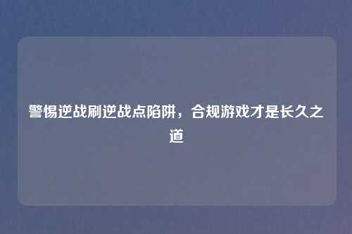 警惕逆战刷逆战点陷阱，合规游戏才是长久之道