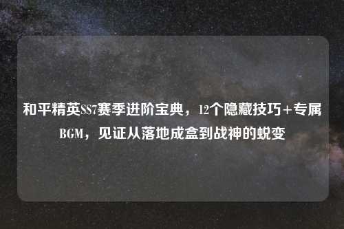 和平精英SS7赛季进阶宝典，12个隐藏技巧+专属BGM，见证从落地成盒到战神的蜕变