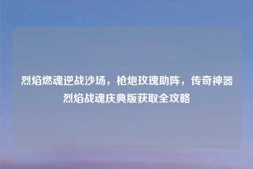 烈焰燃魂逆战沙场，枪炮玫瑰助阵，传奇神器烈焰战魂庆典版获取全攻略