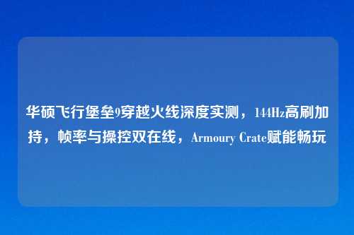 华硕飞行堡垒9穿越火线深度实测，144Hz高刷加持，帧率与操控双在线，Armoury Crate赋能畅玩