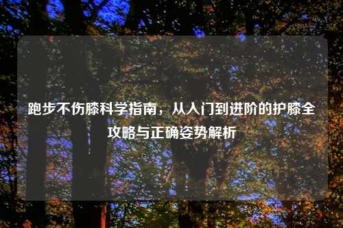 跑步不伤膝科学指南，从入门到进阶的护膝全攻略与正确姿势解析