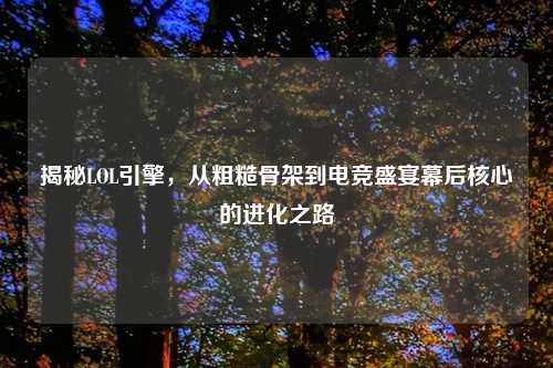揭秘LOL引擎，从粗糙骨架到电竞盛宴幕后核心的进化之路