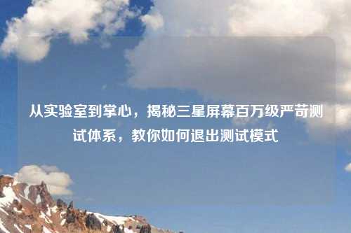 从实验室到掌心，揭秘三星屏幕百万级严苛测试体系，教你如何退出测试模式