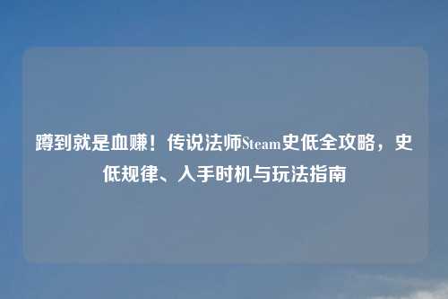 蹲到就是血赚！传说法师Steam史低全攻略，史低规律、入手时机与玩法指南