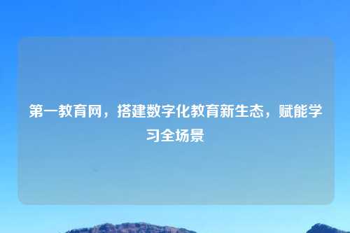 之一教育网，搭建数字化教育新生态，赋能学习全场景