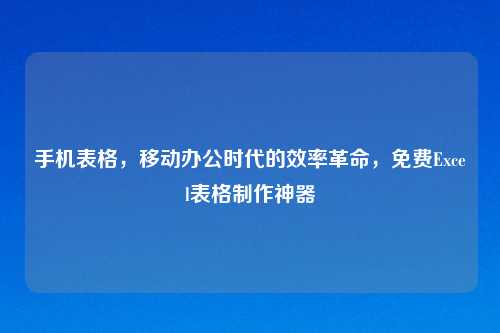 手机表格，移动办公时代的效率革命，免费Excel表格     神器