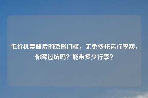 低价机票背后的隐形门槛，无免费托运行李额，你踩过坑吗？能带多少行李？
