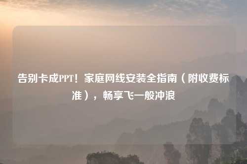 告别卡成PPT！家庭网线安装全指南（附收费标准），畅享飞一般冲浪