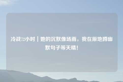 冷战72小时｜她的沉默像场雨，我在原地蹲幽默句子等天晴！