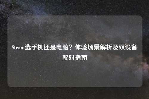 Steam选手机还是电脑？体验场景解析及双设备配对指南